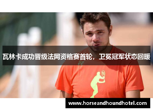 瓦林卡成功晋级法网资格赛首轮,卫冕冠军状态回暖