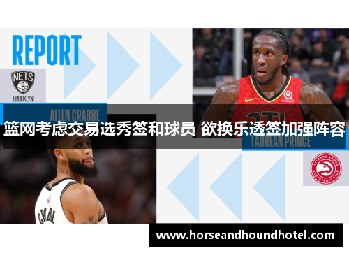 篮网考虑交易选秀签和球员 欲换乐透签加强阵容